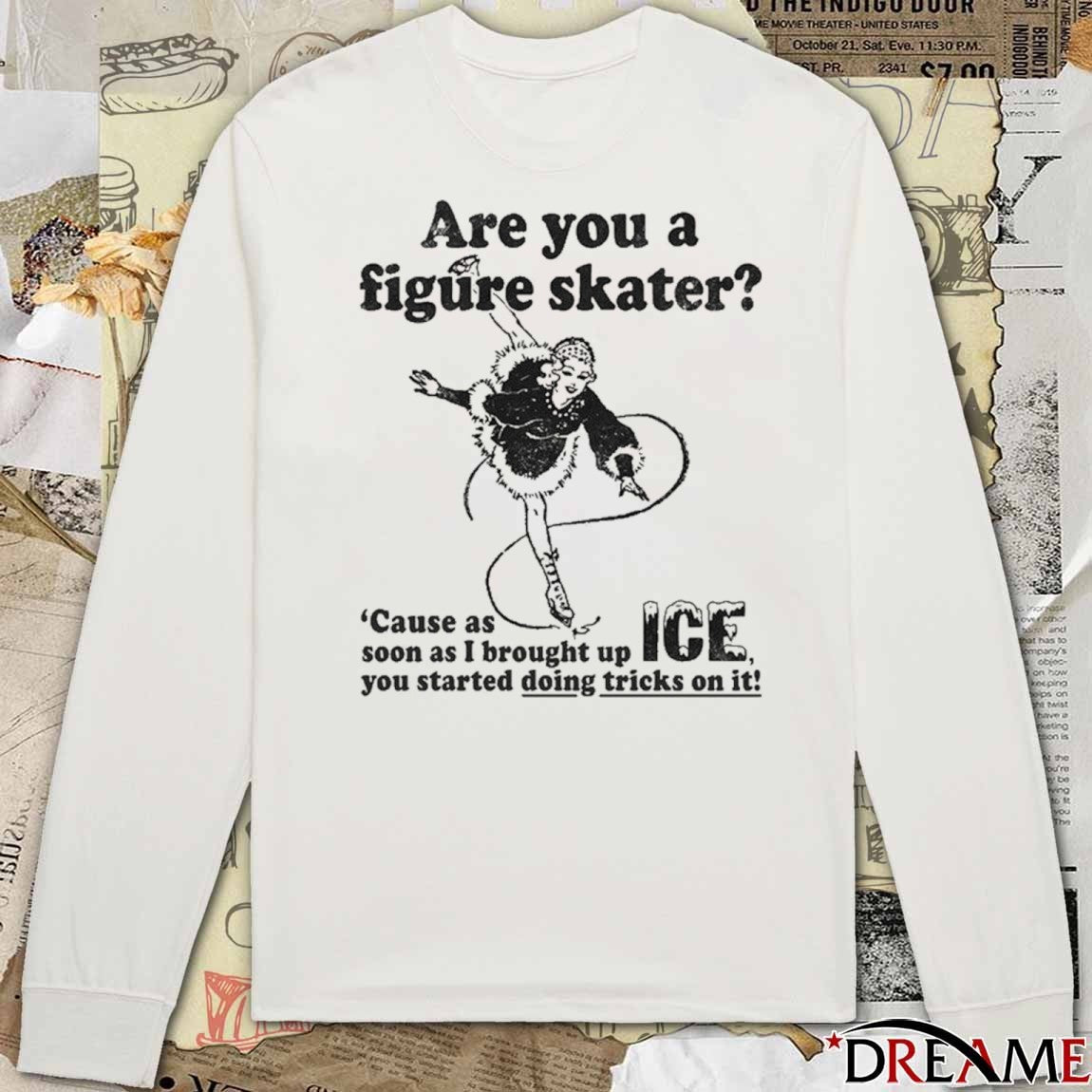Are You A Figure Skater Cause As Soon As I Brought Up ICE You Started Bouncing On It t-shirt