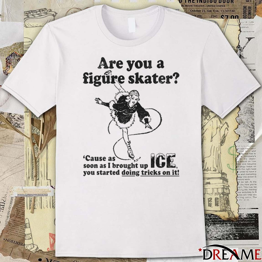 Are You A Figure Skater Cause As Soon As I Brought Up ICE You Started Bouncing On It t-shirt