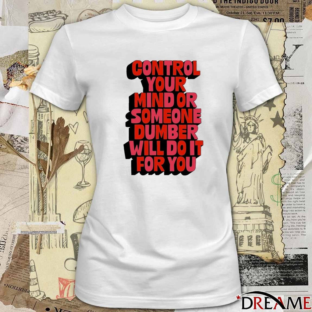 Control Your Mind Or Someone Dumber Will Do It For You t-shirt