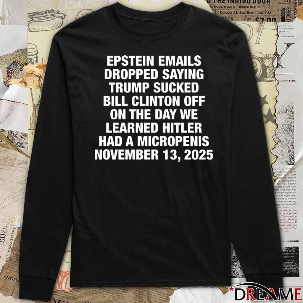 Epstein Emails Dropped Saying Trump Sucked Bill Clinton Off On The Day We Learned Hitler Had A Micropenis November 13 2025 t-shirt