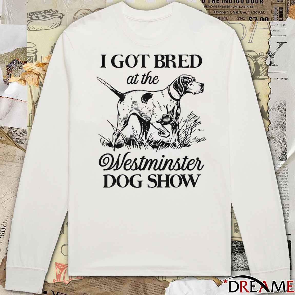 I Got Bred At The Westminster Dog Show t-shirt