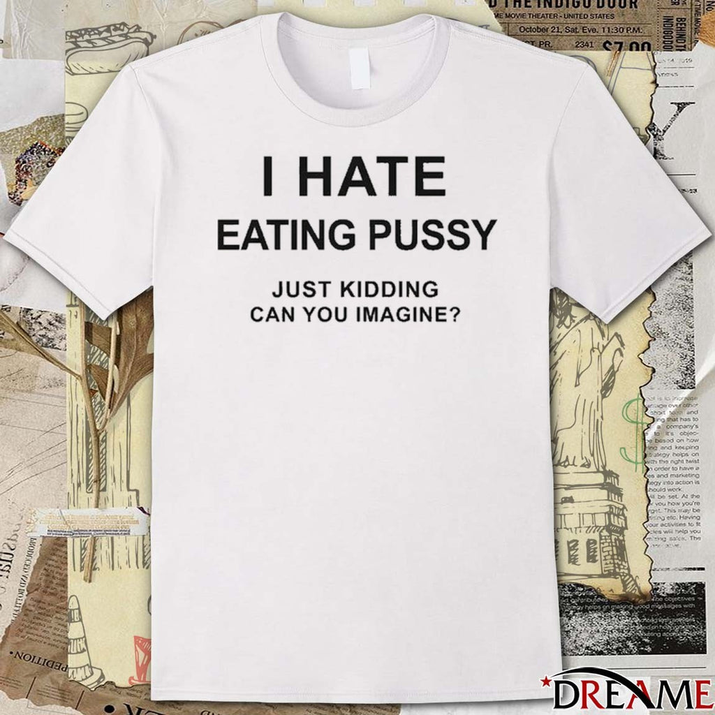I Hate Eating Pussy Just Kidding, Can You Imagine t-shirt