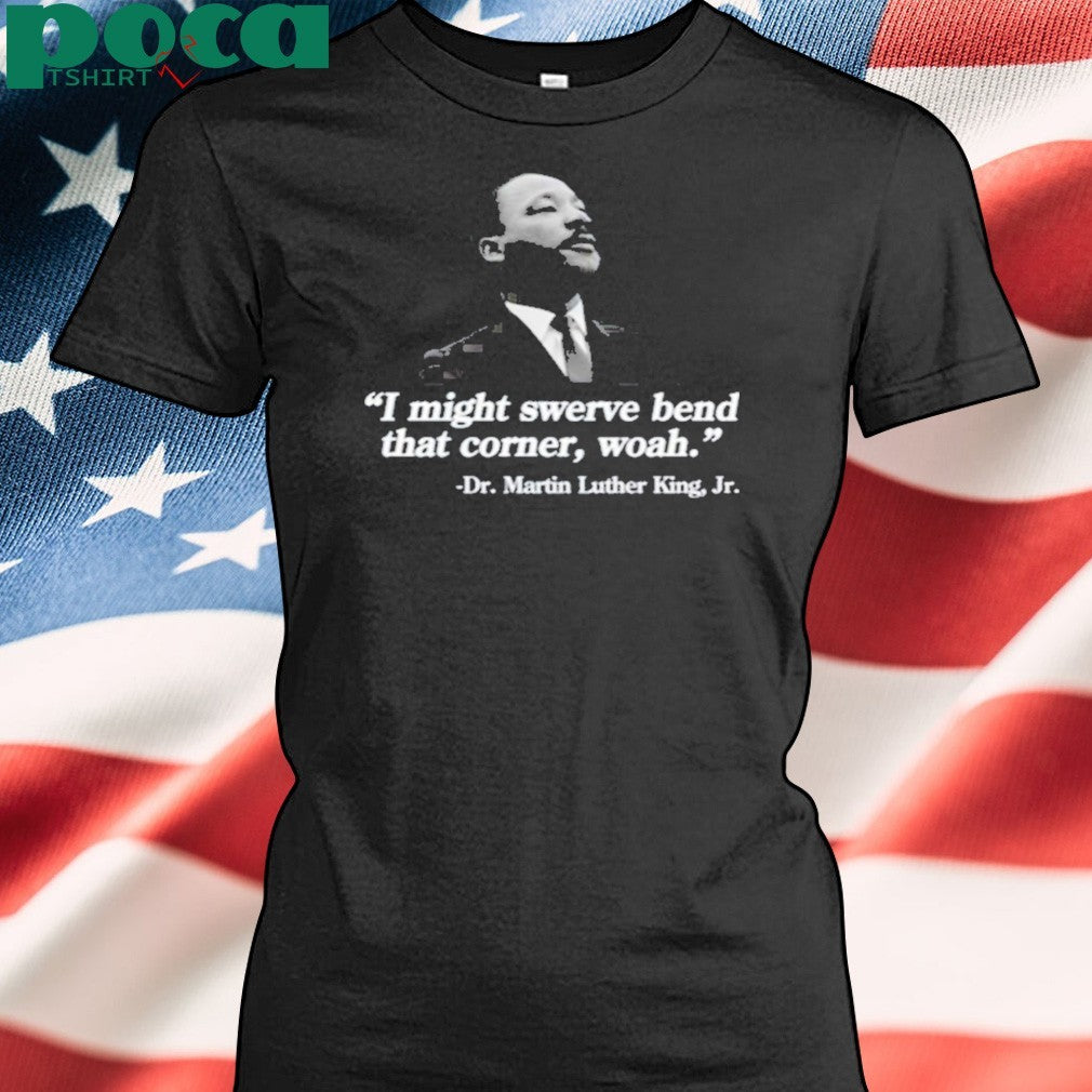 I Might Swerve Bend That Corner Woah Dr. Martin Luther King Jr T-Shirt