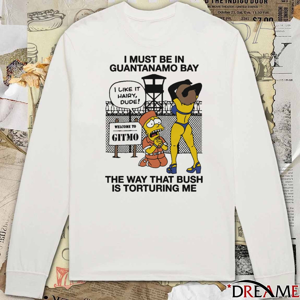 I Must Be In Guantanamo Bay The Way That Bush Is Torturing Me That Go Hard t-shirt
