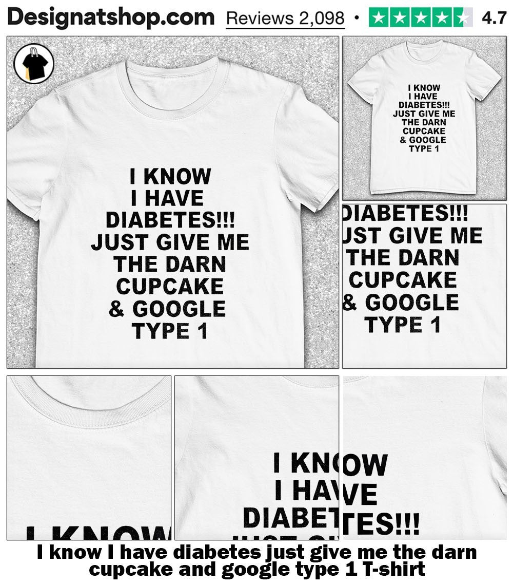 I know I have diabetes just give me the darn cupcake and google type 1 shirt