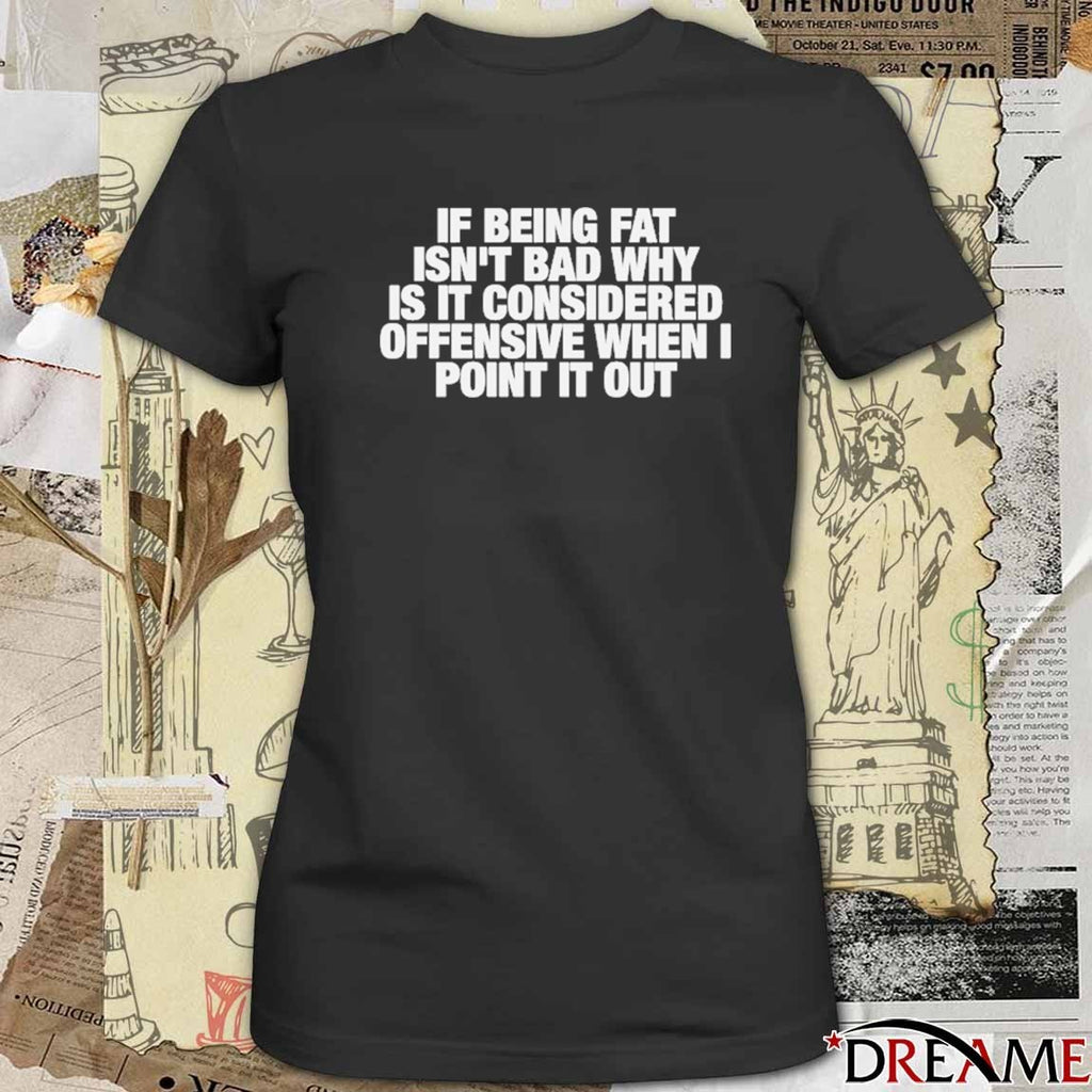 If Being Fat Isn’t Bad Why Is It Considered Offensive When I Point It Out t-shirt