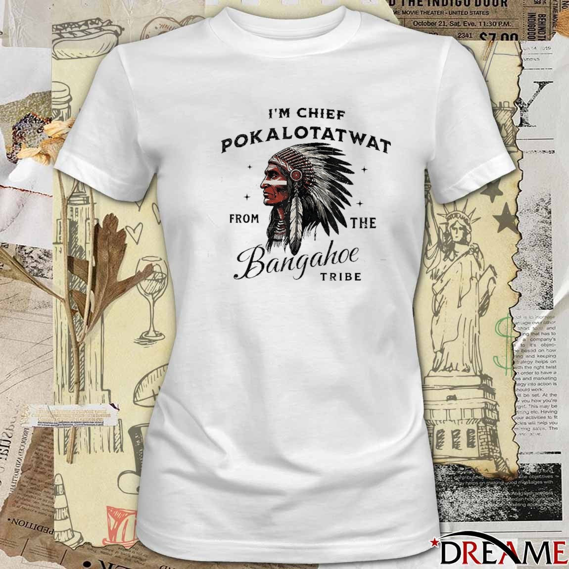 I’m Chief Pokalotatwat From The Bangahoe Tribe t-shirt