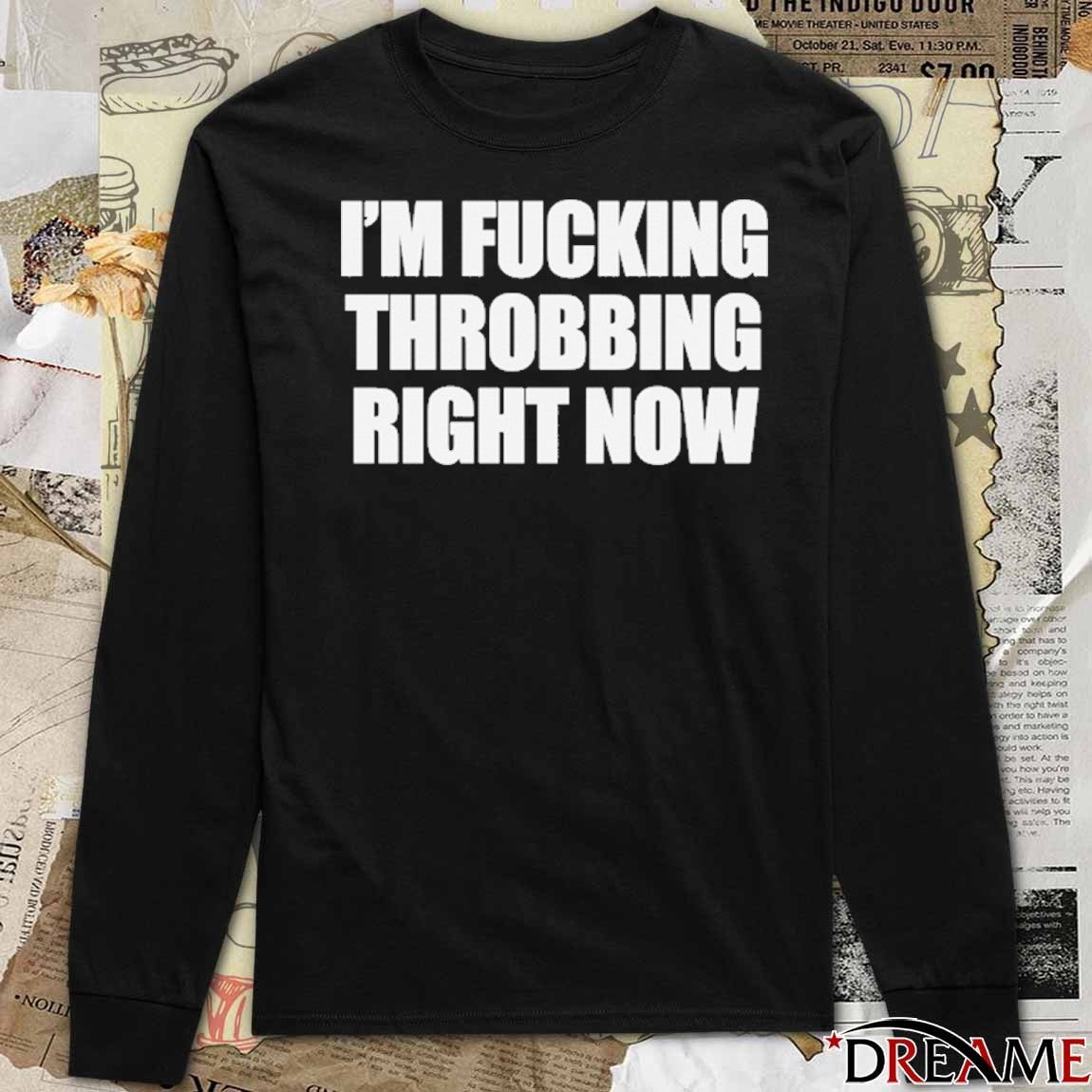 I’m Fucking Throbbing Right Now t-shirt
