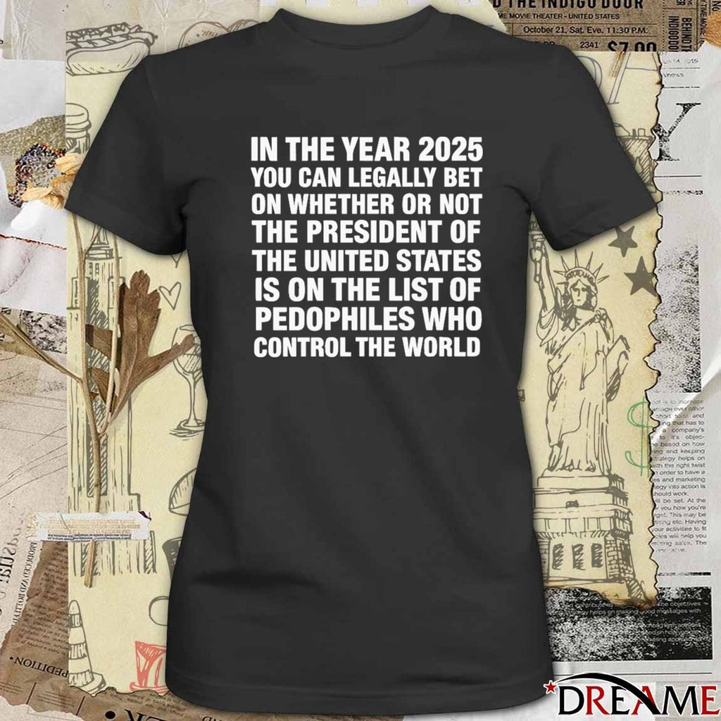 In The Year 2025 You Can Legally Bet Money On Whether Or Not The President Of The United States Is On The List Of Pedophiles Who Control The World t-shirt