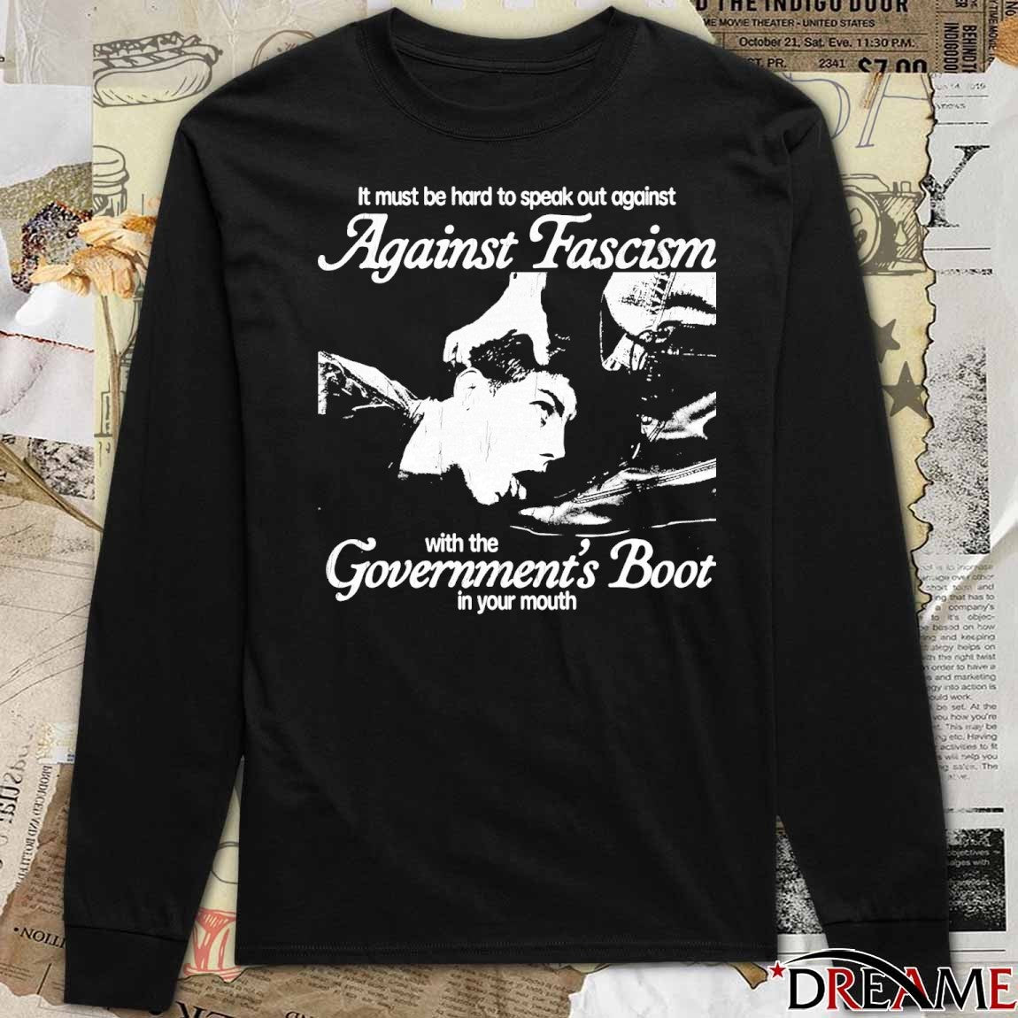It Must Be Hard To Speak Out Against Against Fascism With The Government’s Boot In Your Mouth t-shirt