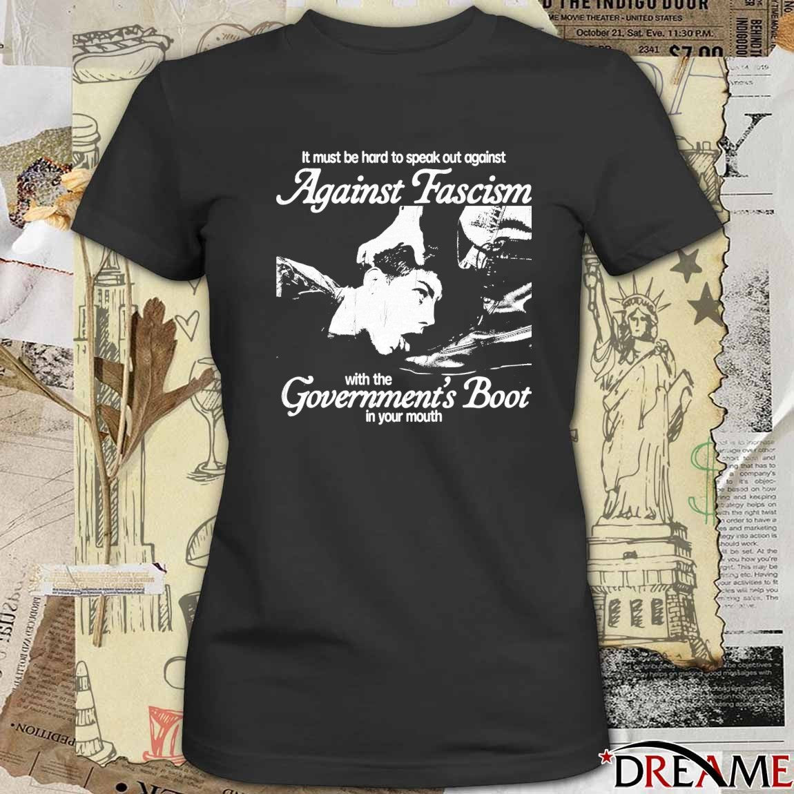 It Must Be Hard To Speak Out Against Against Fascism With The Government’s Boot In Your Mouth t-shirt