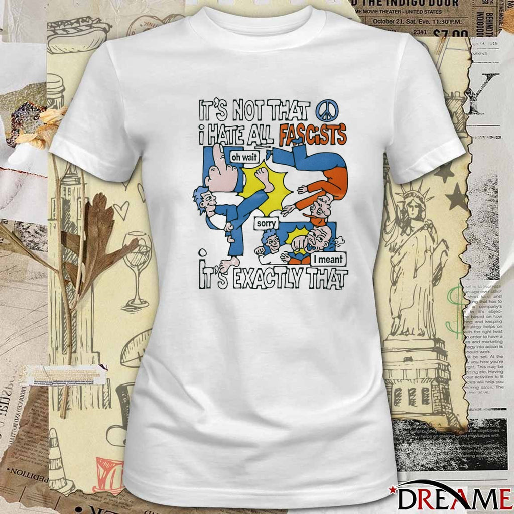 It’s Not That I Hate All Fascists It’s Exactly That Oh Wait Sorry I Meant t-shirt