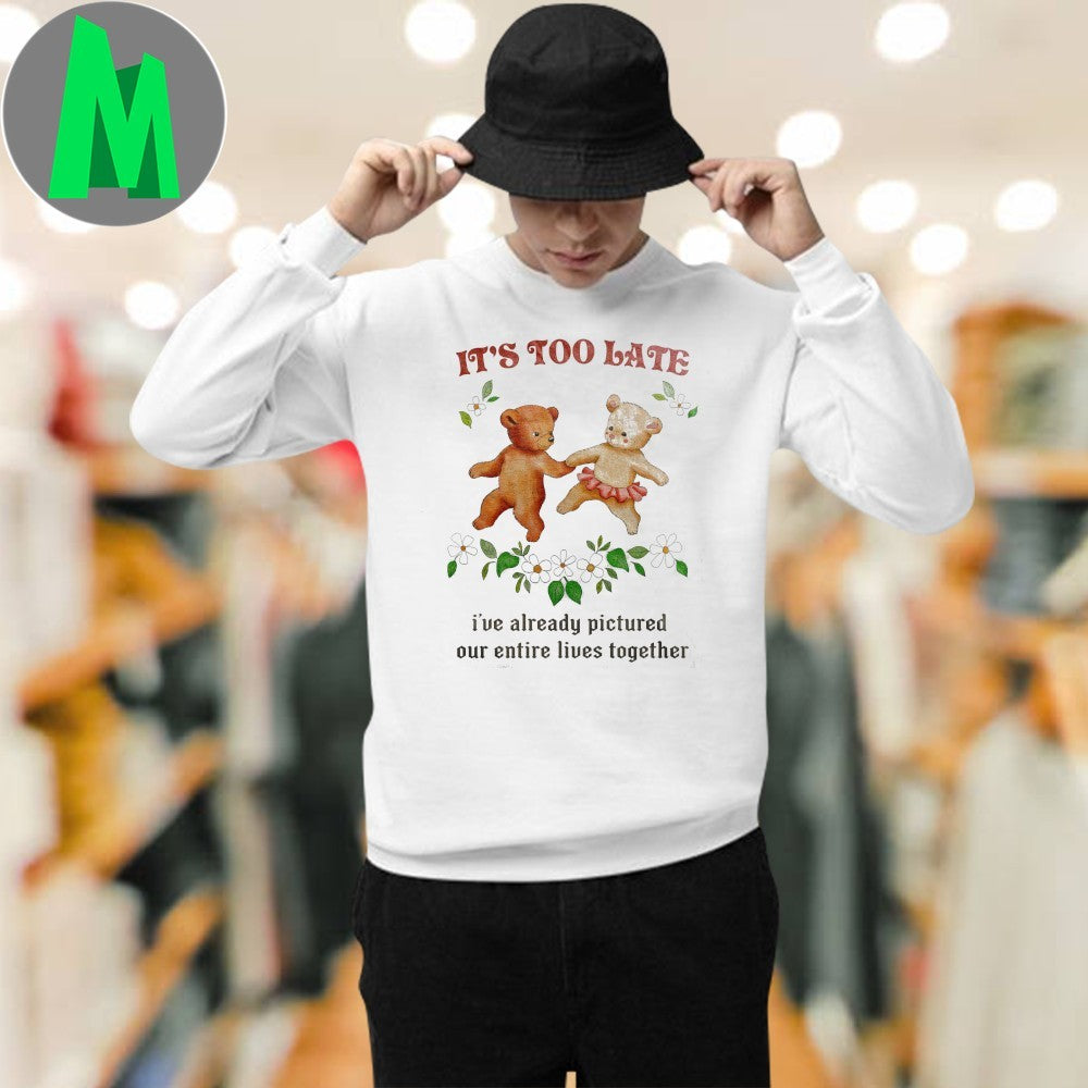 It’s Too Late I’ve Already Pictured Our Entire Lives Together Romantic Teddy Bear T-Shirt