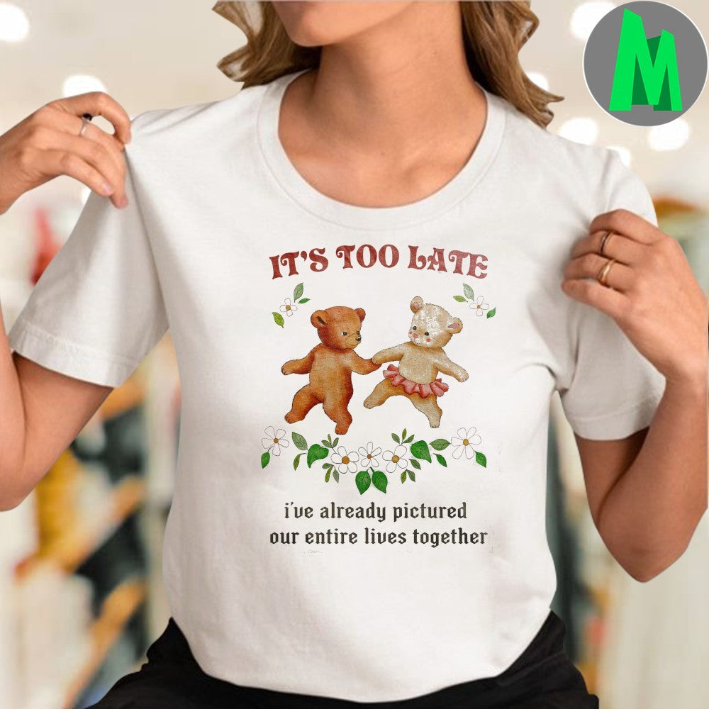 It’s Too Late I’ve Already Pictured Our Entire Lives Together Romantic Teddy Bear T-Shirt