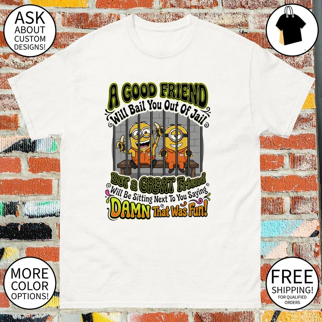 Minion a good friend will bail you out of jail but a creat friend will be sitting next to you saying shirt