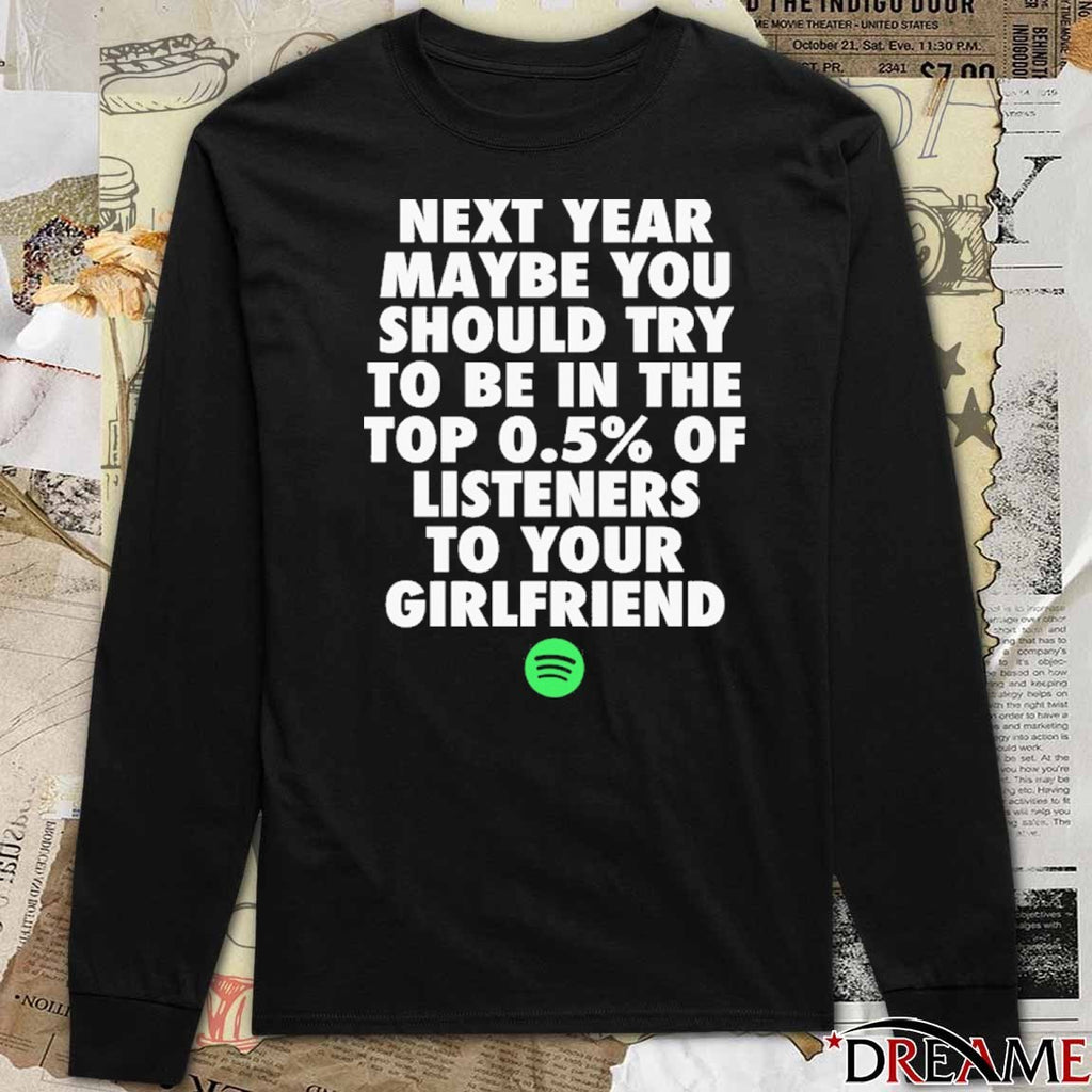 Next Year Maybe You Should Try To Be In The Top 0.5% Of Listeners To Your Girlfriend t-shirt