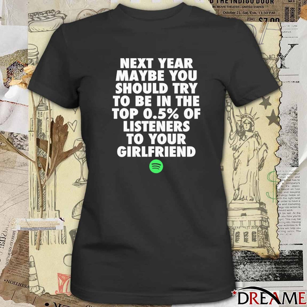 Next Year Maybe You Should Try To Be In The Top 0.5% Of Listeners To Your Girlfriend t-shirt