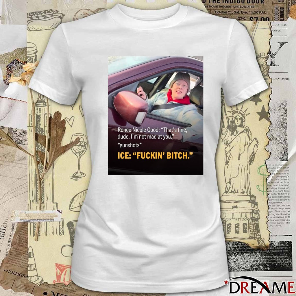 Renee Nicole Good That’s Fine Dude I’m Not Mad At You Gunshots ICE Fuckin’ Bitch Poster t-shirt
