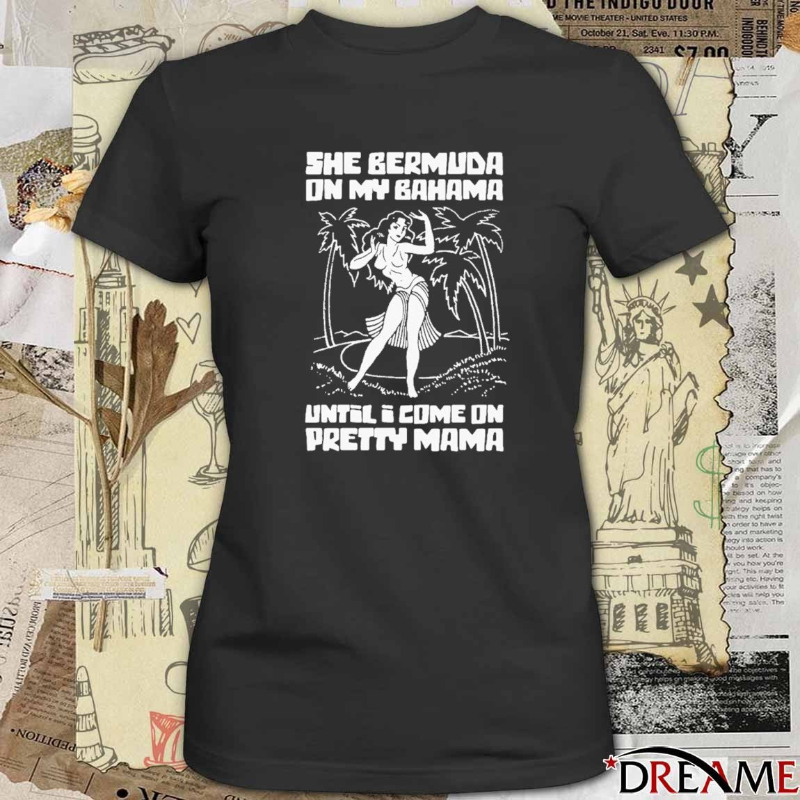 She Bermuda On My Bahama Until I Come On Pretty Mama t-shirt