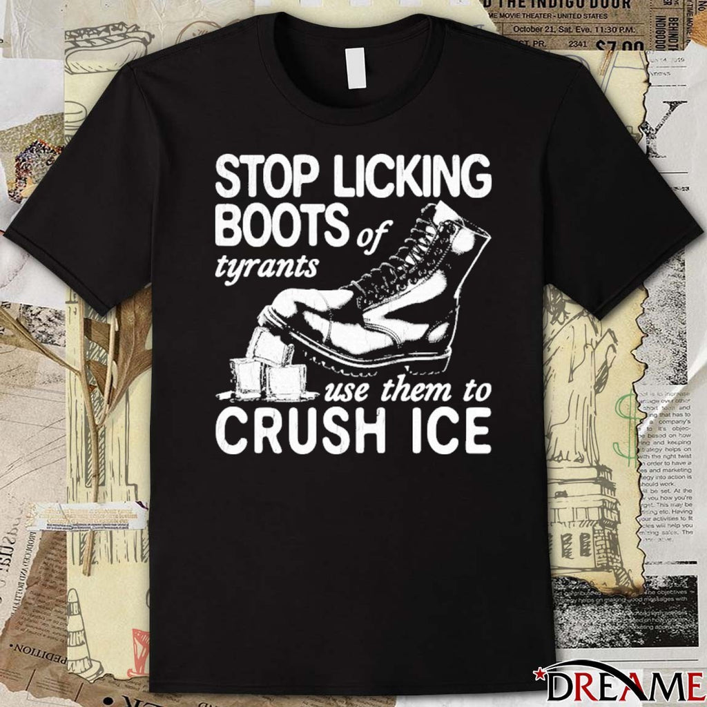 Stop Licking Boots Of Tyrants Use Them To Crush ICE t-shirt