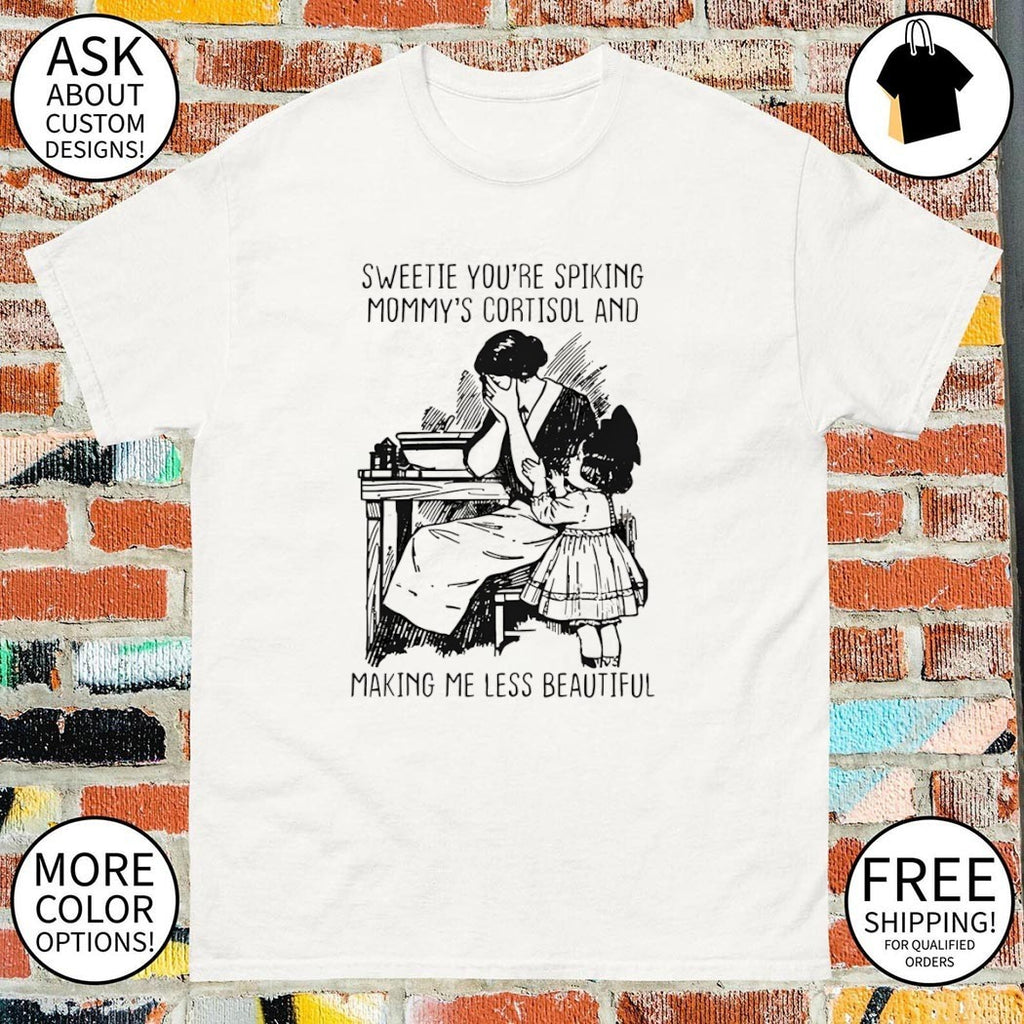 Sweetie you’re spiking mommy’s cortisol and making me less beautiful shirt