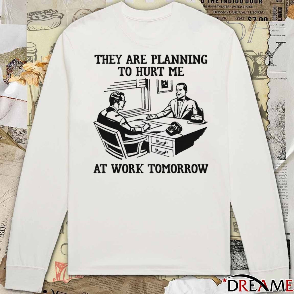They Are Planning To Hurt Me At Work Tomorrow t-shirt