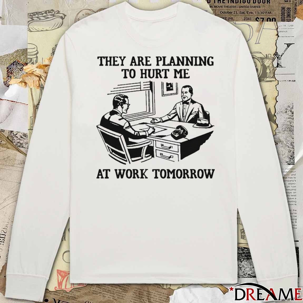 They Are Planning To Hurt Me At Work Tomorrow t-shirt