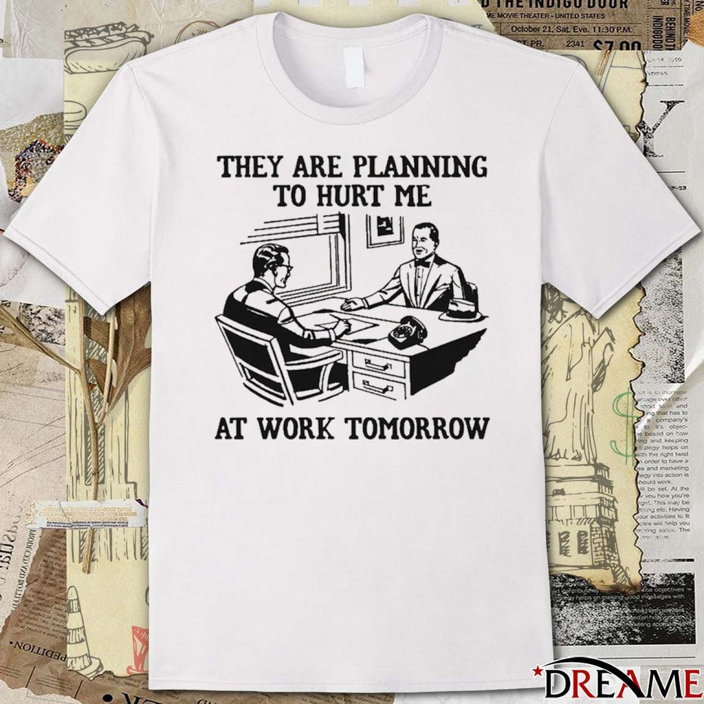 They Are Planning To Hurt Me At Work Tomorrow t-shirt