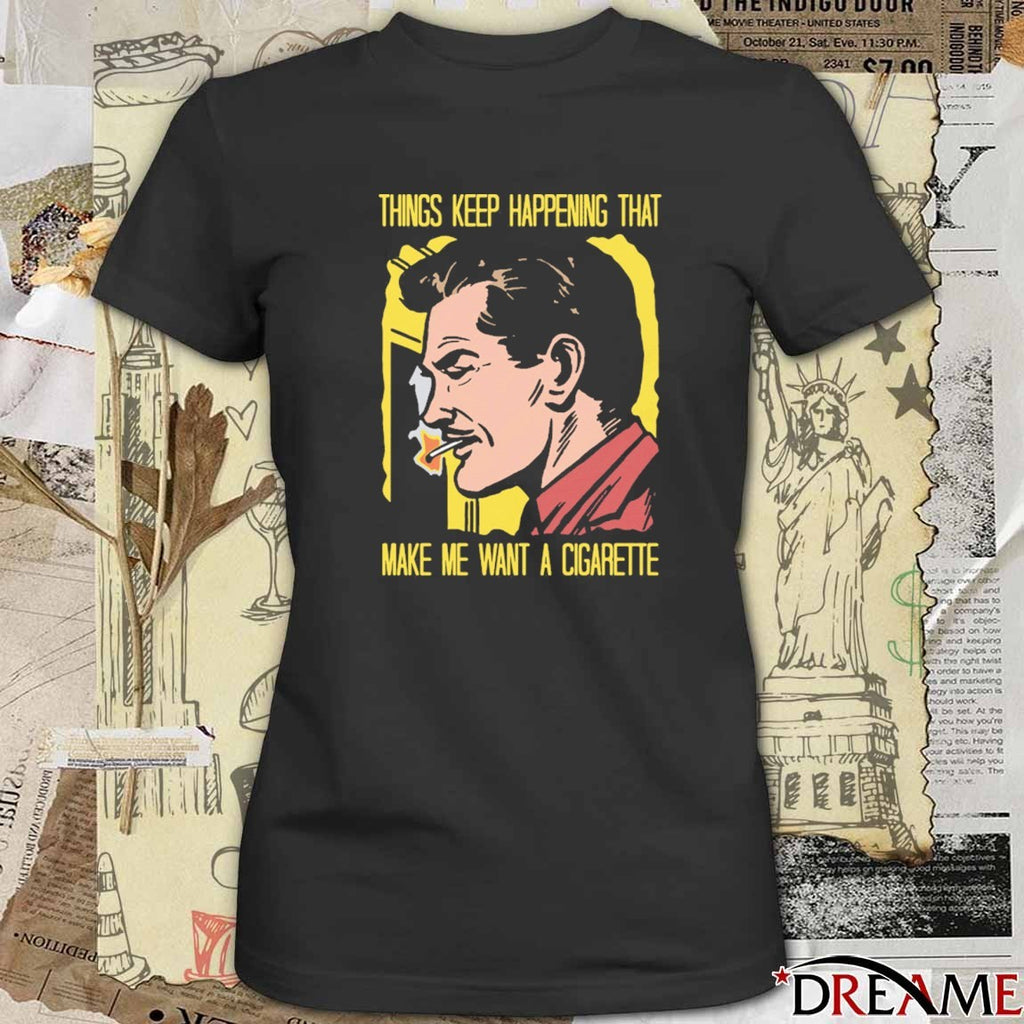 Things Keep Happening That Make Me Want A Cigarette That Go Hard t-shirt