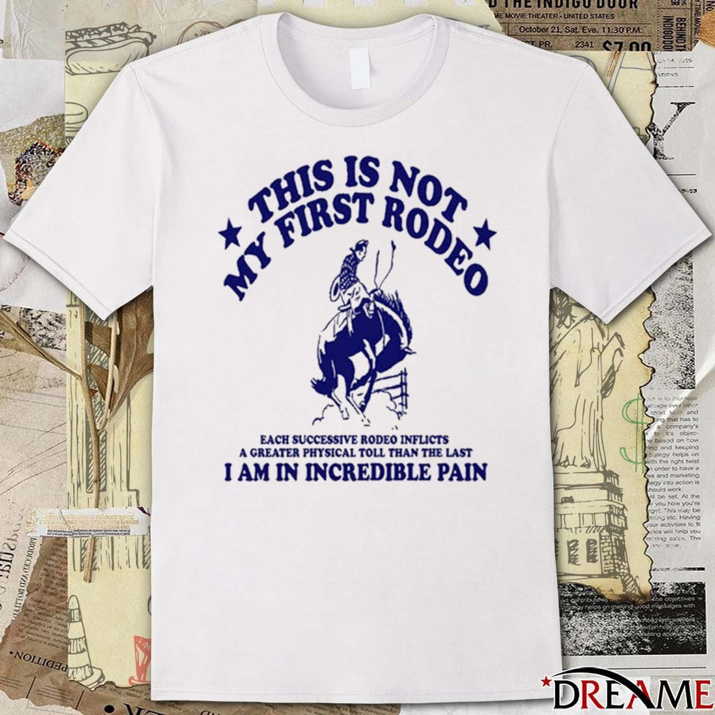 This Is Not My First Rodeo A Greater Physical Toll Than The Last I Am In Incredible Pain t-shirt