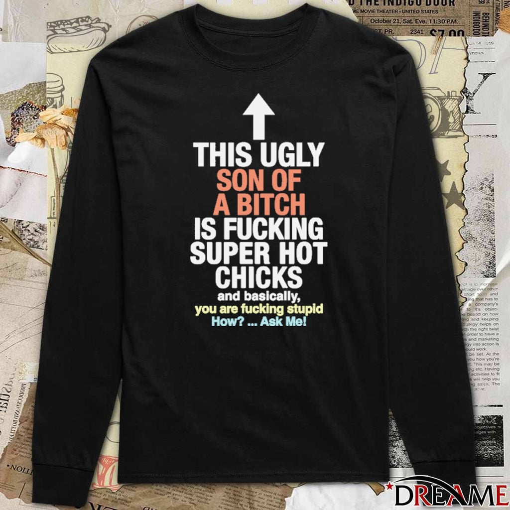 This Ugly Son Of A Bitch Is Fucking Super Hot Chicks Are Basically You Are Fucking Stupid How Ask Me t-shirt
