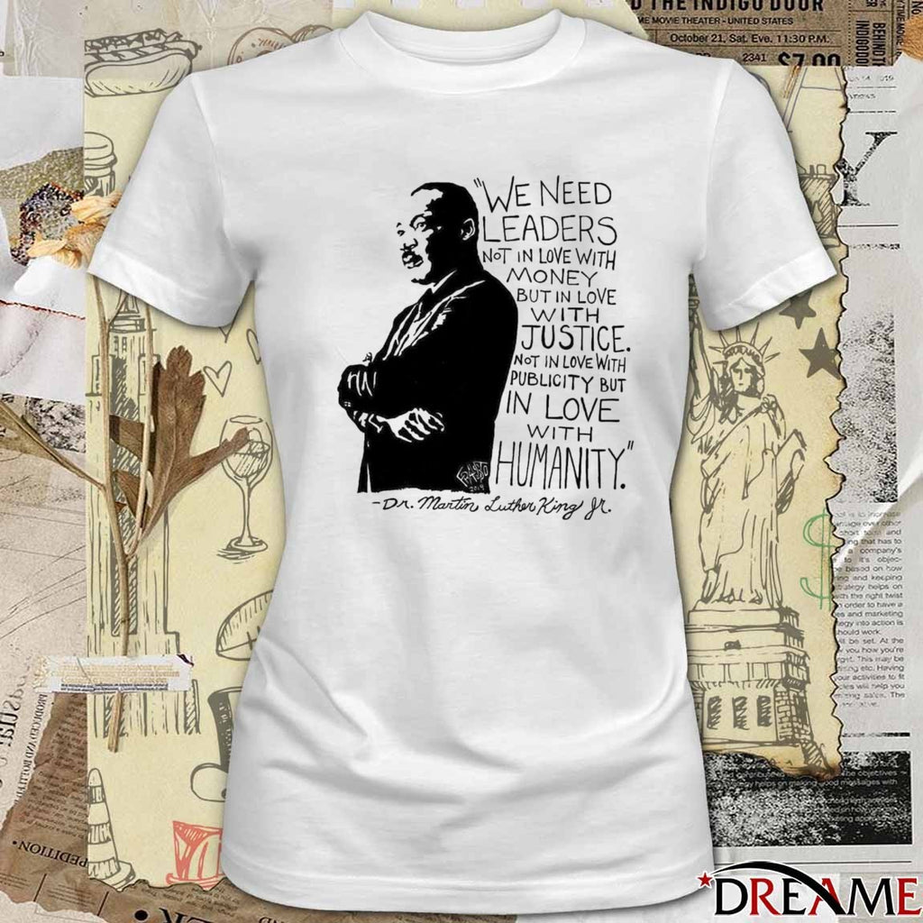 We Need Leaders Not In Love With Money But In Love With Justice Not In Love With Publicity But In Love Humanity Dr Martin Luther King Jr t-shirt