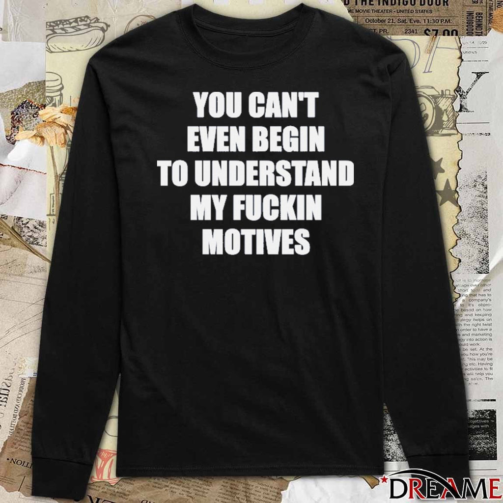 You Can’t Even Begin To Understand My Fuckin Motives t-shirt