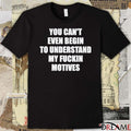 You Can’t Even Begin To Understand My Fuckin Motives t-shirt