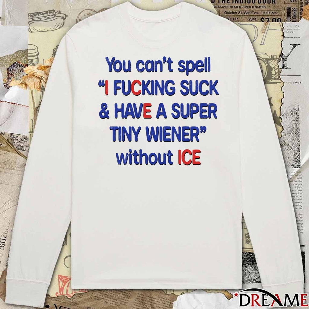 You Can’t Spell I Fucking Suck And Have A Super Tiny Wiener Without ICE 2026 t-shirt