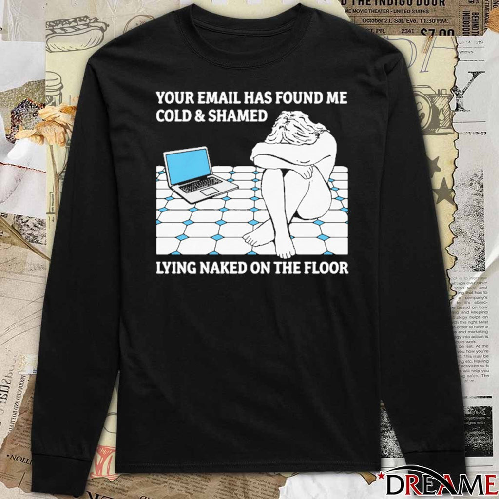 Your Email Has Found Me Cold and Shamed Lying Naked On The Floor t-shirt