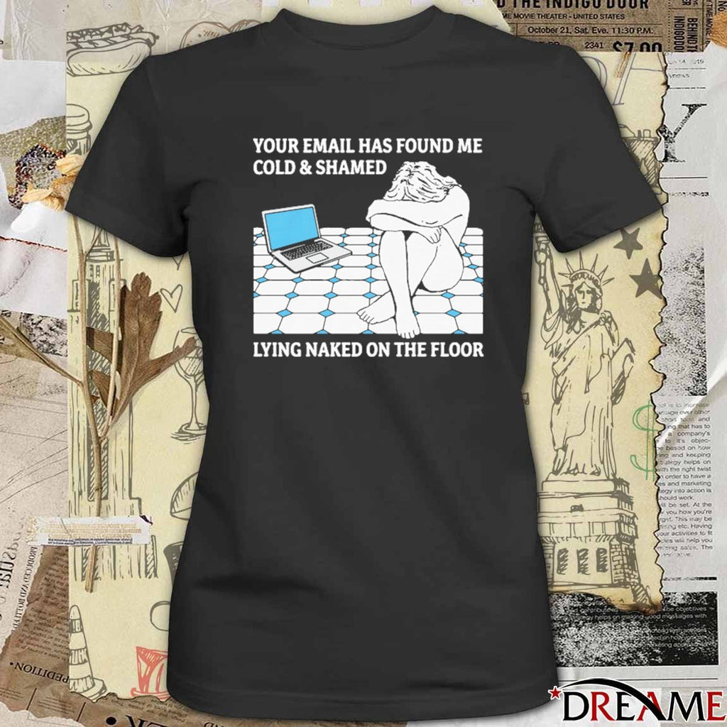Your Email Has Found Me Cold and Shamed Lying Naked On The Floor t-shirt