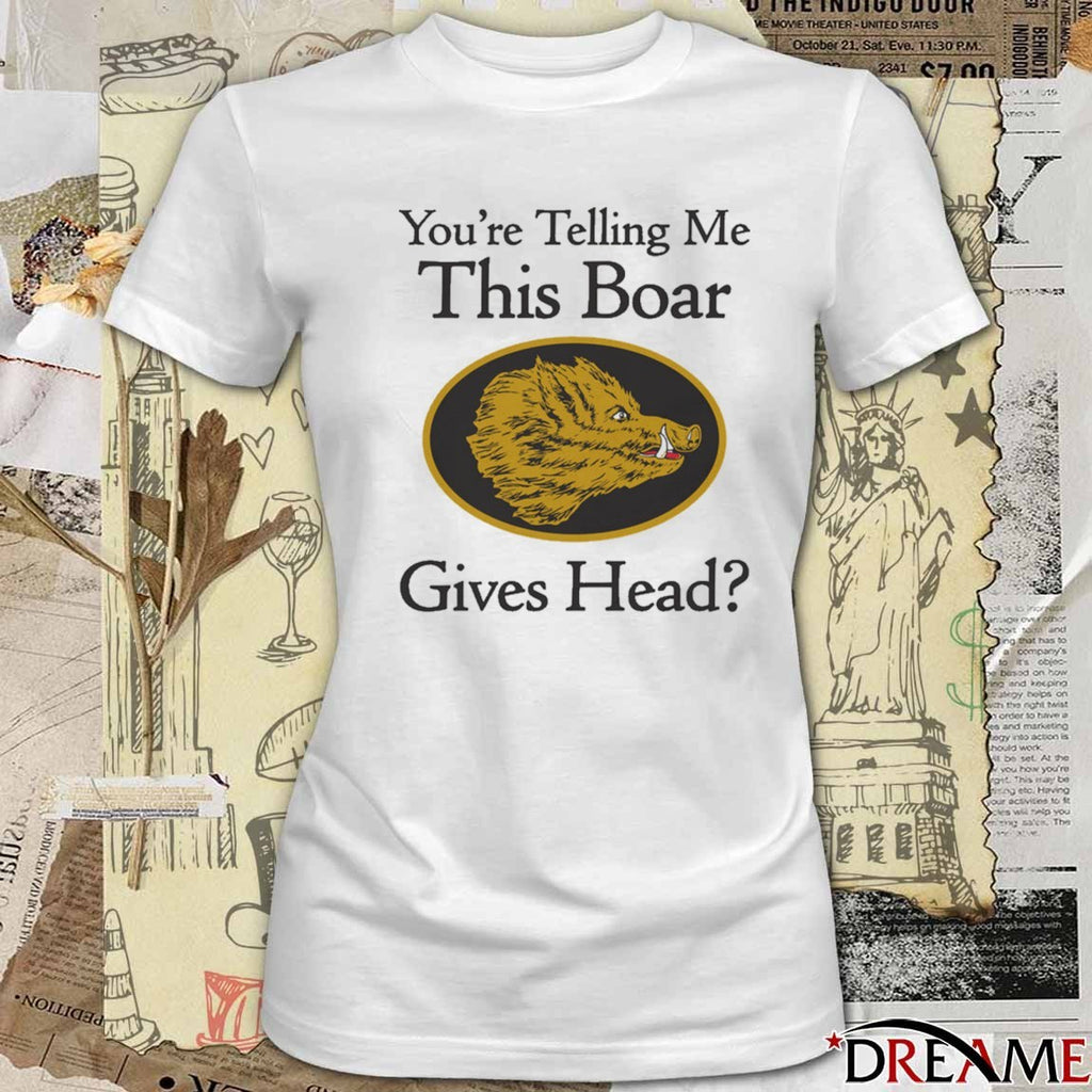 You’re Telling Me This Boar Gives Head t-shirt