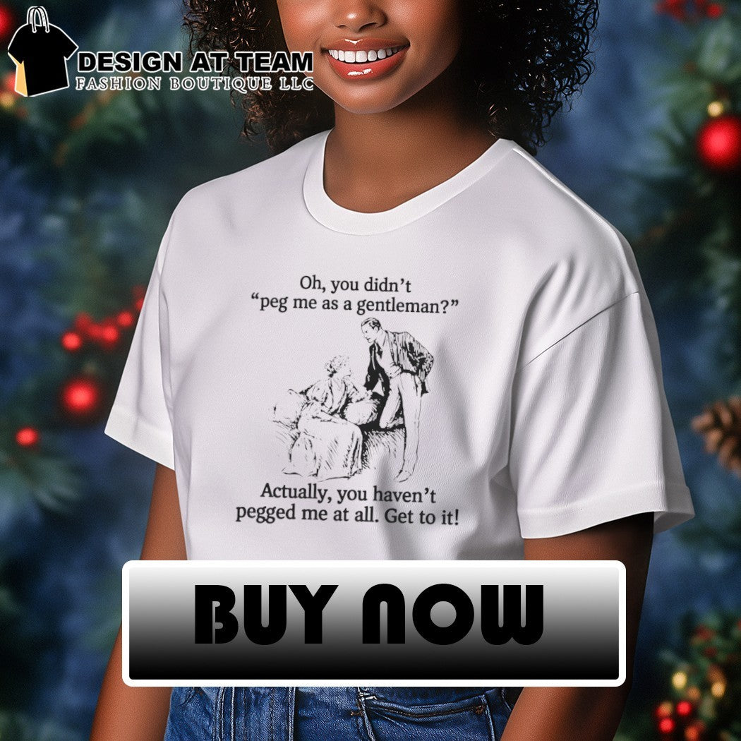 Oh you didn’t peg me as a gentleman actually you haven’t pegged me at all shirt