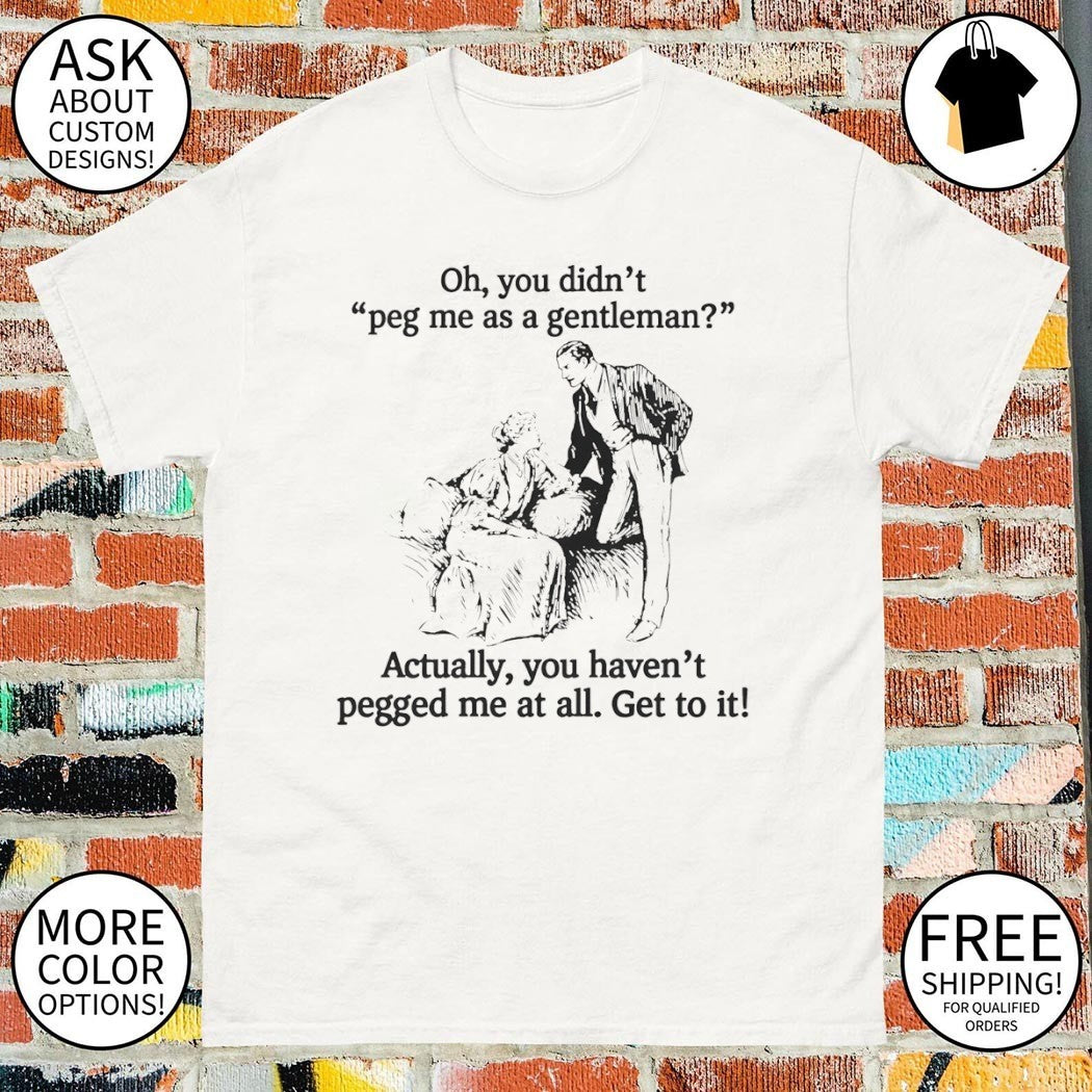 Oh you didn’t peg me as a gentleman actually you haven’t pegged me at all shirt