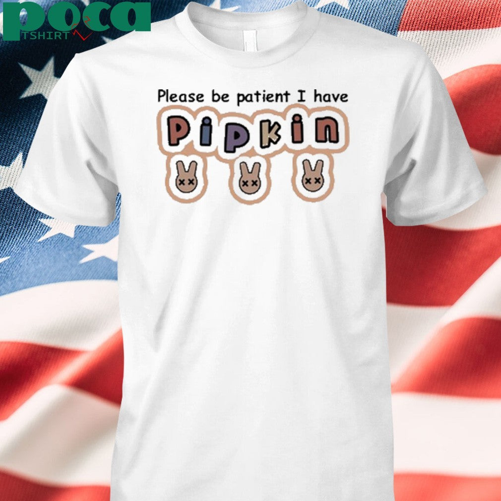 Please Be Patient I Have Pipkin Shirt