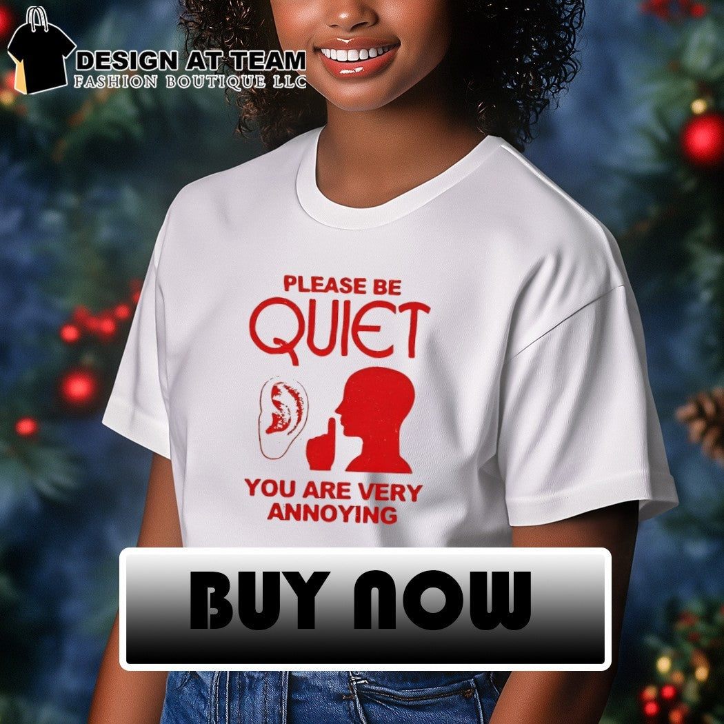 Please be quiet you are very annoying shirt