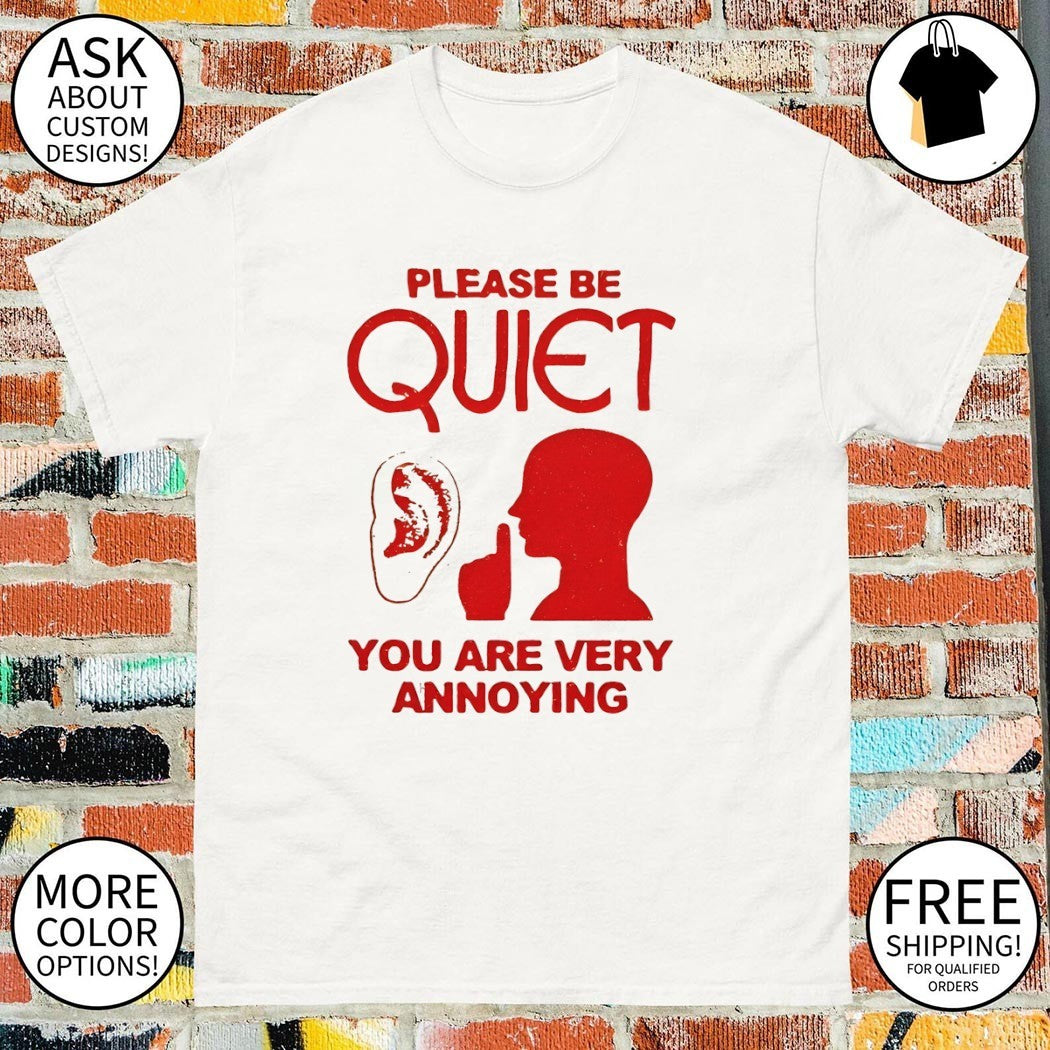 Please be quiet you are very annoying shirt