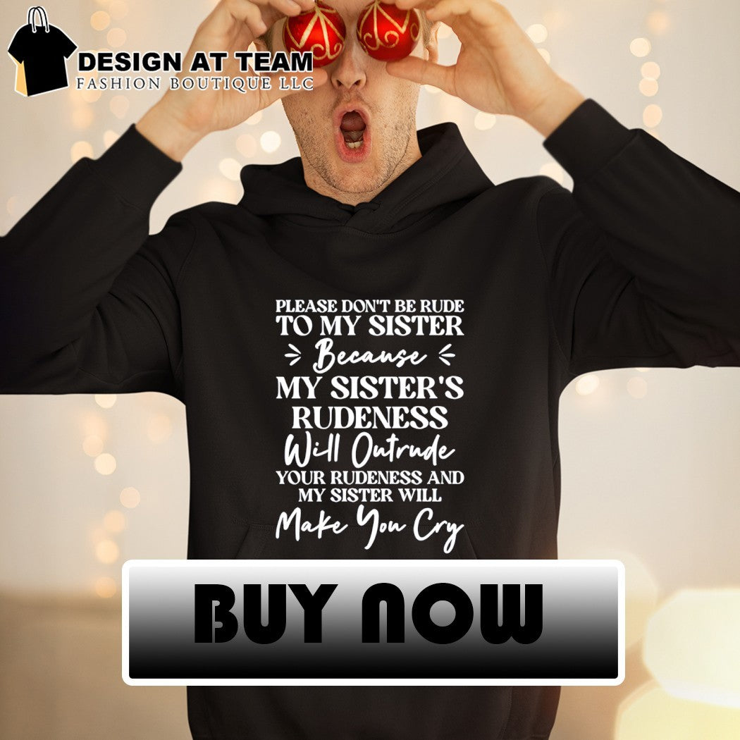 Please don’t be rude to my sister because her rudeness will outrude yours and she’ll make you cry shirt