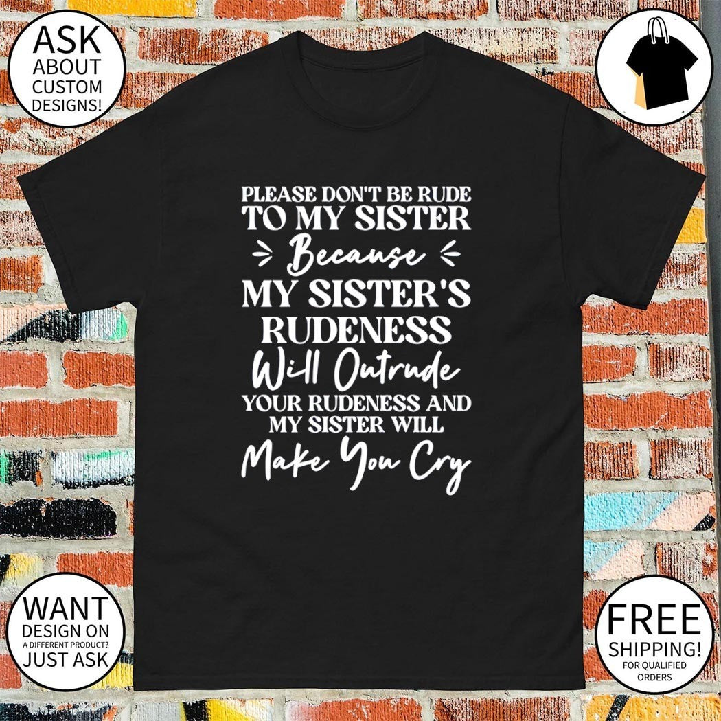 Please don’t be rude to my sister because her rudeness will outrude yours and she’ll make you cry shirt