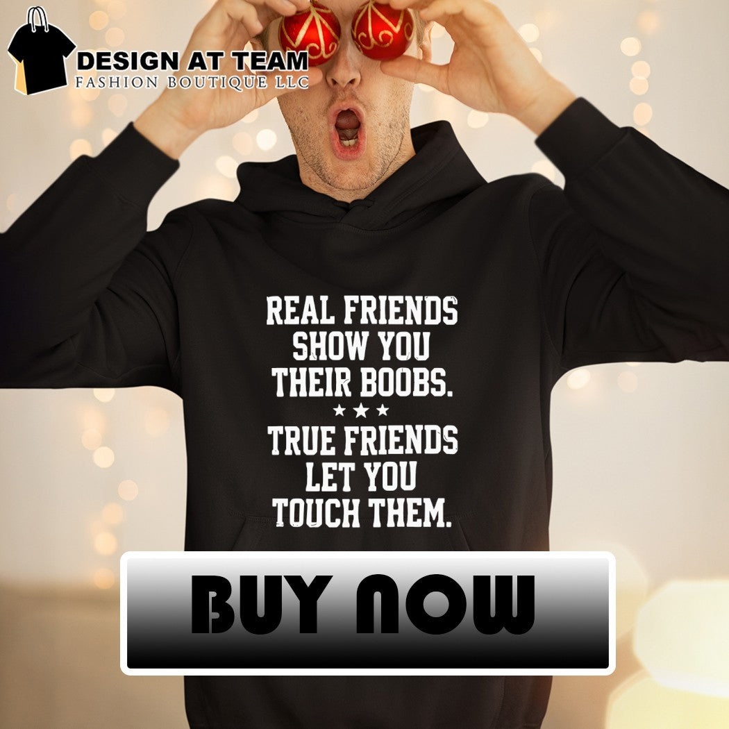 Real friends show you their boobs true friends let you touch them shirt