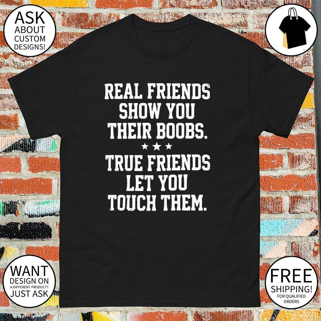 Real friends show you their boobs true friends let you touch them shirt