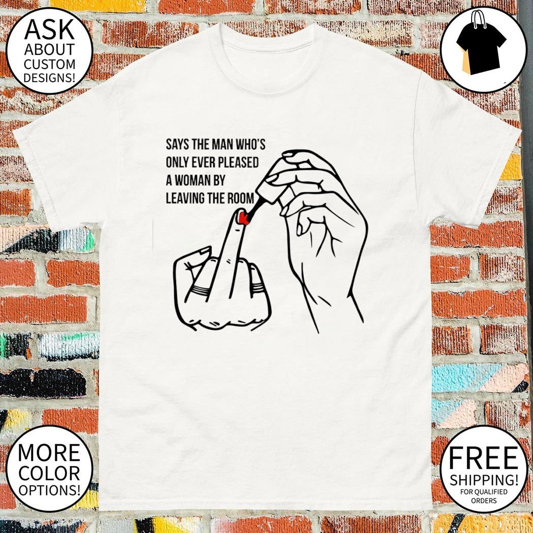Says the man who’s only ever pleased a woman by leaving the room shirt