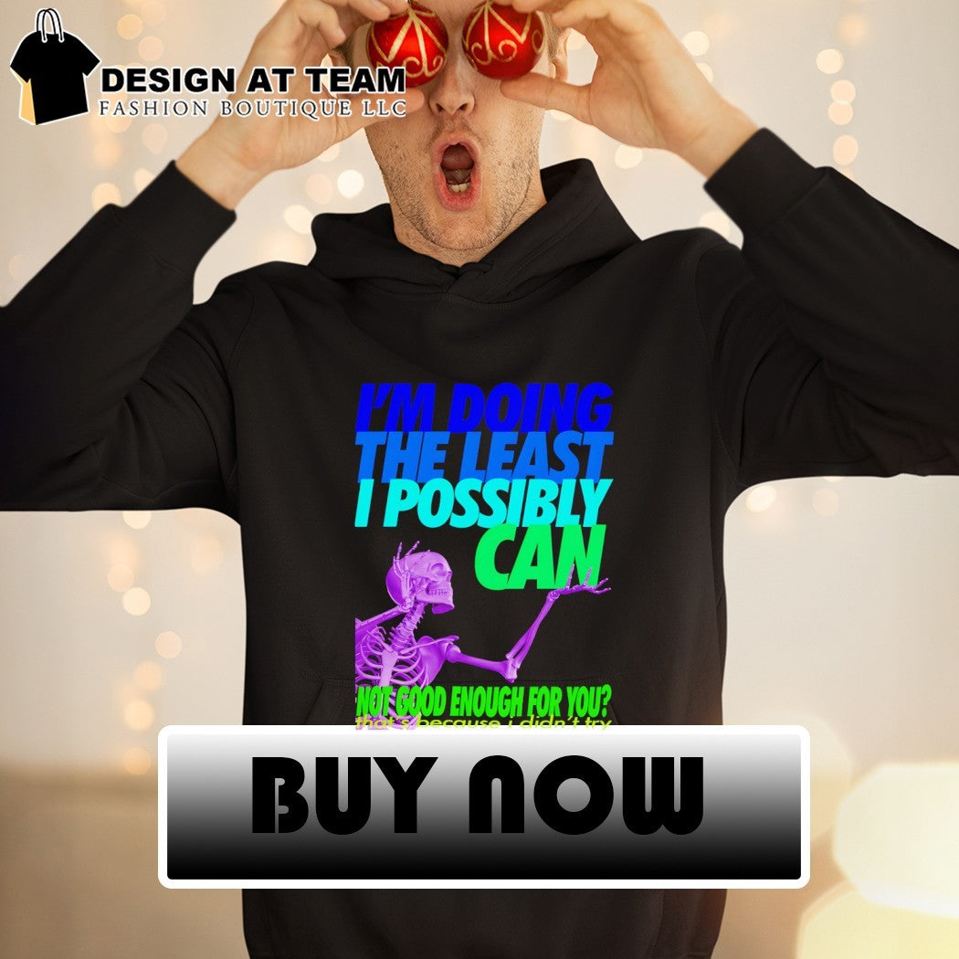 Skeleton I’m doing the least I possibly can not good enough for you shirt