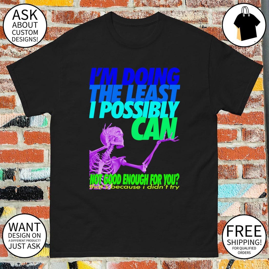 Skeleton I’m doing the least I possibly can not good enough for you shirt